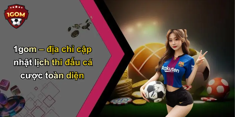 1gom – địa chỉ cập nhật lịch thi đấu cá cược toàn diện