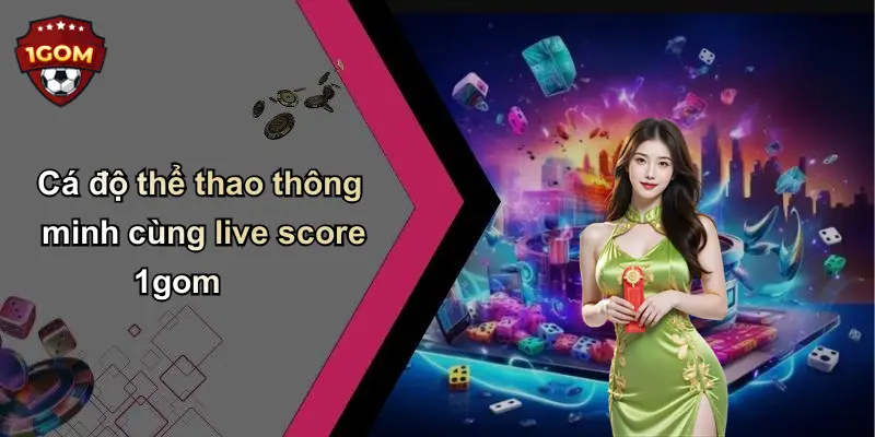 Cá độ thể thao thông minh cùng live score 1gom