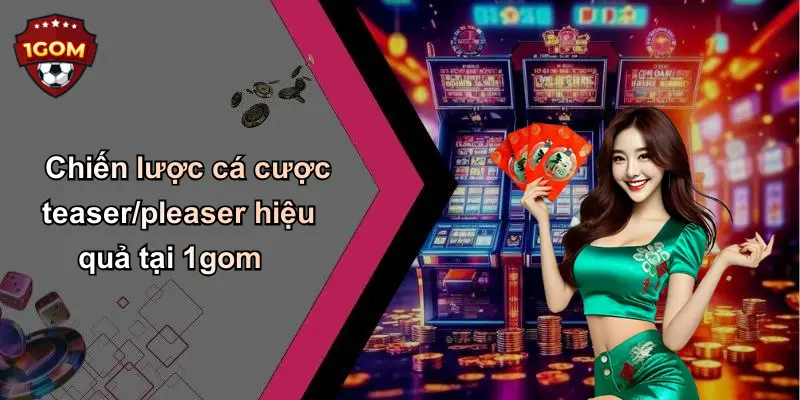 Chiến lược cá cược teaser/pleaser hiệu quả tại 1gom