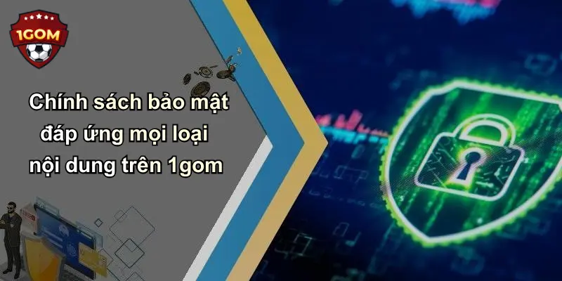 Chính sách bảo mật đáp ứng mọi loại nội dung trên 1gom