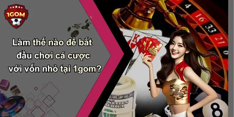 Làm thế nào để bắt đầu chơi cá cược với vốn nhỏ tại 1gom?