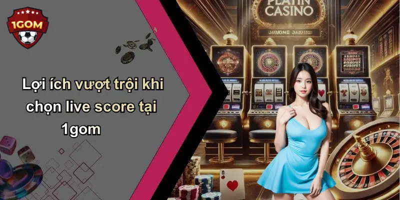 Lợi ích vượt trội khi chọn live score tại 1gom