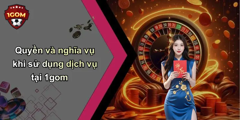 Quyền và nghĩa vụ khi sử dụng dịch vụ tại 1gom