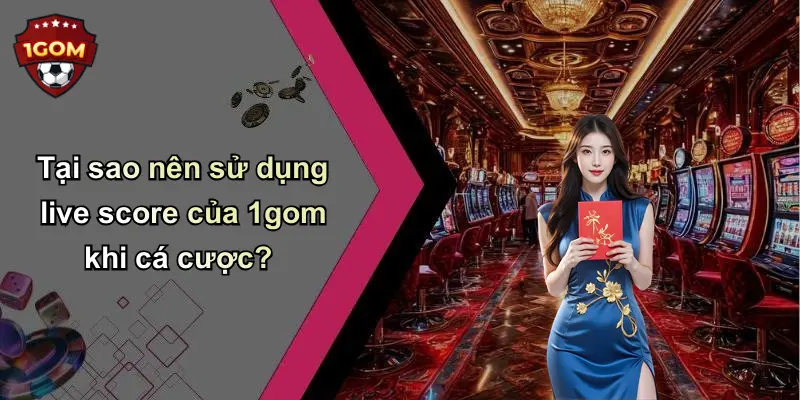 Tại sao nên sử dụng live score của 1gom khi cá cược?